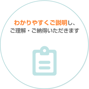 わかりやすくご説明し、ご理解・ご納得いただきます